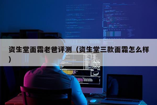 资生堂面霜老爸评测（资生堂三款面霜怎么样）
