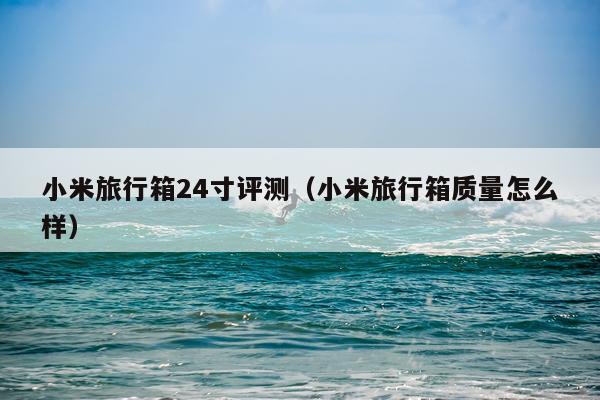 小米旅行箱24寸评测（小米旅行箱质量怎么样）