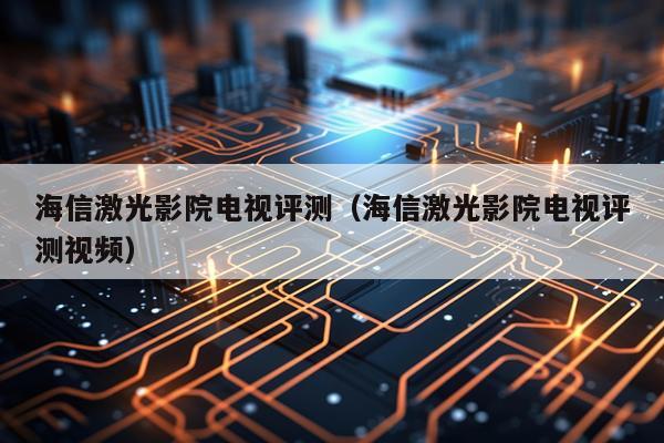 海信激光影院电视评测（海信激光影院电视评测视频）