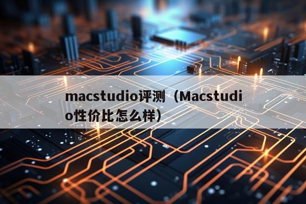 macstudio评测（Macstudio性价比怎么样）