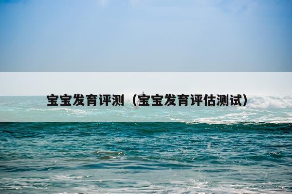 宝宝发育评测（宝宝发育评估测试）