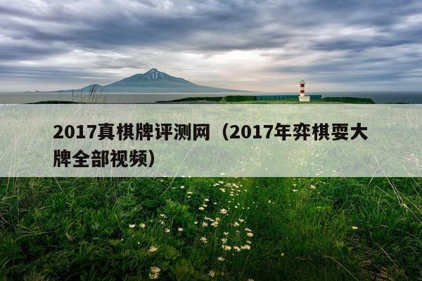 2017真棋牌评测网（2017年弈棋耍大牌全部视频）