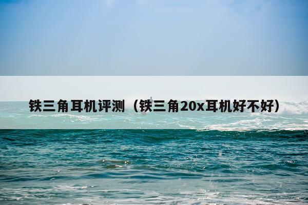 铁三角耳机评测（铁三角20x耳机好不好）