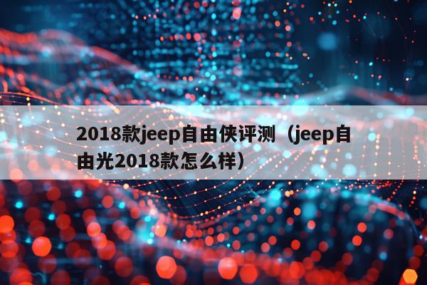 2018款jeep自由侠评测（jeep自由光2018款怎么样）