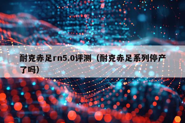 耐克赤足rn5.0评测（耐克赤足系列停产了吗）