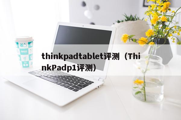 thinkpadtablet评测（ThinkPadp1评测）