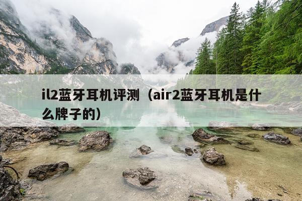 il2蓝牙耳机评测（air2蓝牙耳机是什么牌子的）