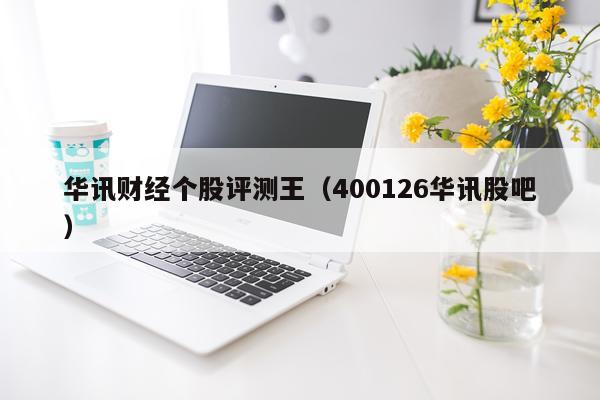 华讯财经个股评测王（400126华讯股吧）