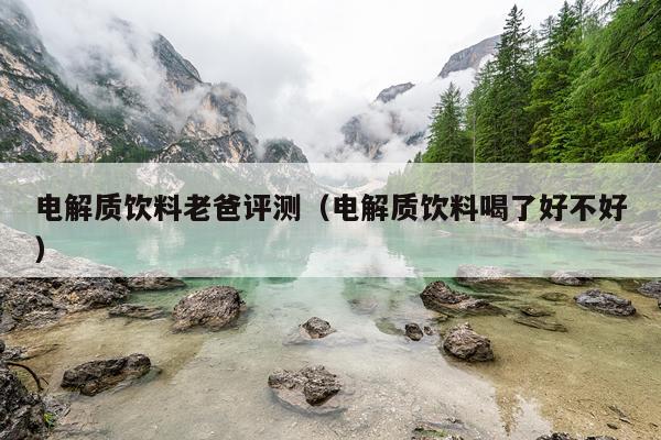 电解质饮料老爸评测（电解质饮料喝了好不好）