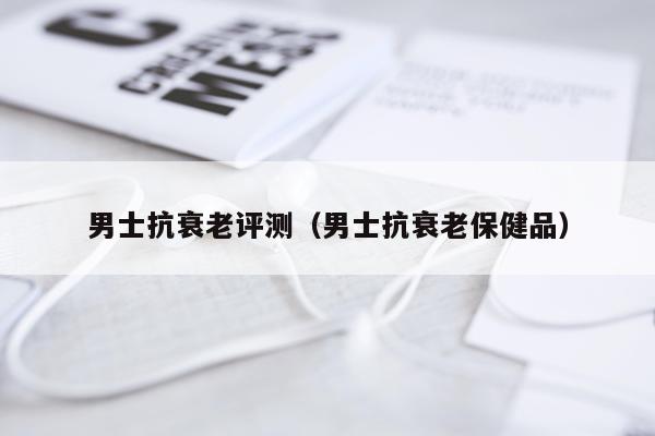 男士抗衰老评测（男士抗衰老保健品）