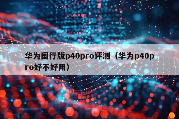 华为国行版p40pro评测（华为p40pro好不好用）