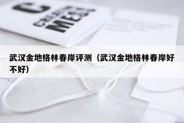 武汉金地格林春岸评测（武汉金地格林春岸好不好）