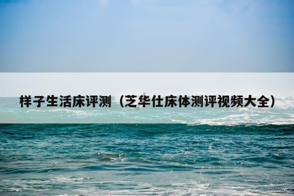 样子生活床评测（芝华仕床体测评视频大全）