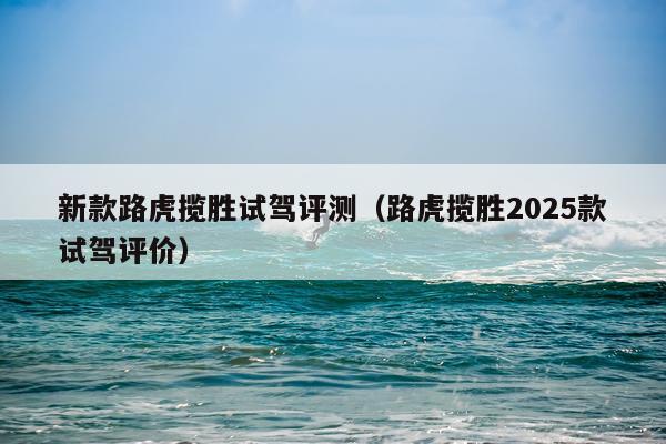 新款路虎揽胜试驾评测（路虎揽胜2025款试驾评价）