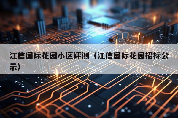 江信国际花园小区评测（江信国际花园招标公示）