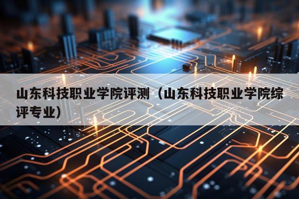 山东科技职业学院评测（山东科技职业学院综评专业）