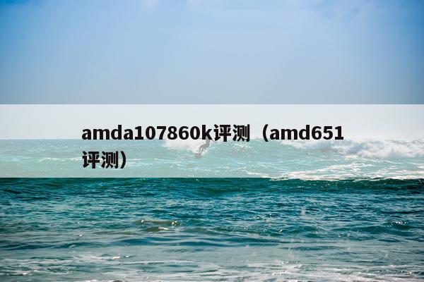 amda107860k评测（amd651评测）
