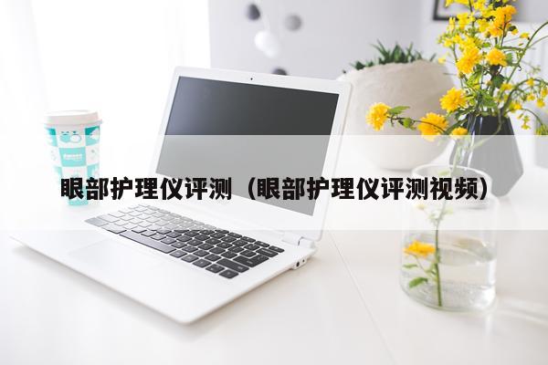 眼部护理仪评测（眼部护理仪评测视频）