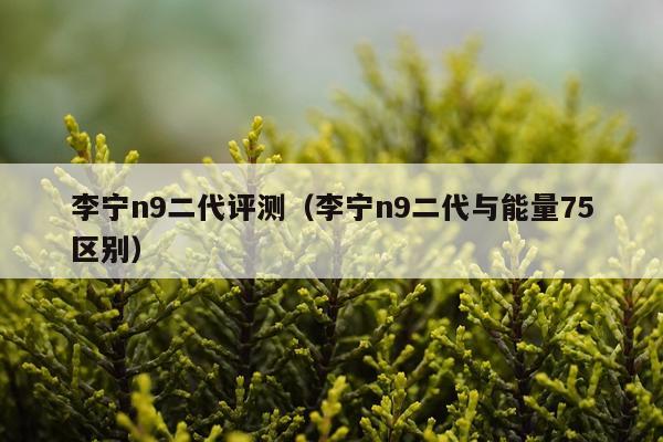 李宁n9二代评测（李宁n9二代与能量75区别）