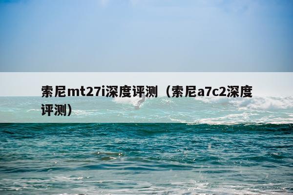 索尼mt27i深度评测（索尼a7c2深度评测）
