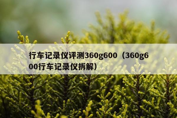 行车记录仪评测360g600（360g600行车记录仪拆解）
