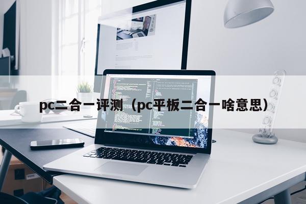 pc二合一评测（pc平板二合一啥意思）
