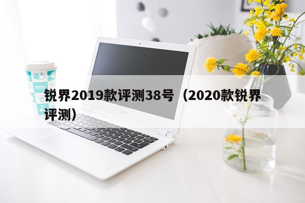 锐界2019款评测38号（2020款锐界评测）