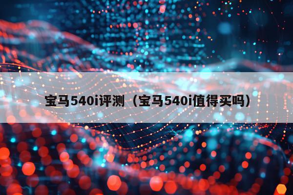 宝马540i评测（宝马540i值得买吗）