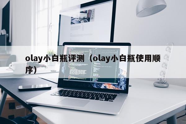olay小白瓶评测（olay小白瓶使用顺序）