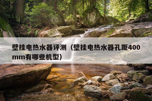 壁挂电热水器评测（壁挂电热水器孔距400mm有哪些机型）
