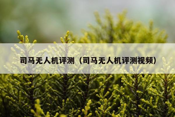 司马无人机评测（司马无人机评测视频）