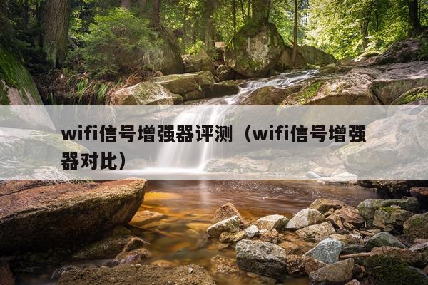 wifi信号增强器评测（wifi信号增强器对比）