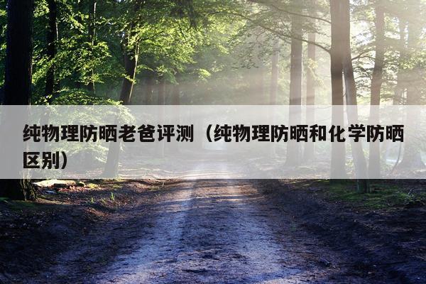 纯物理防晒老爸评测（纯物理防晒和化学防晒区别）