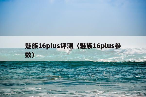 魅族16plus评测（魅族16plus参数）