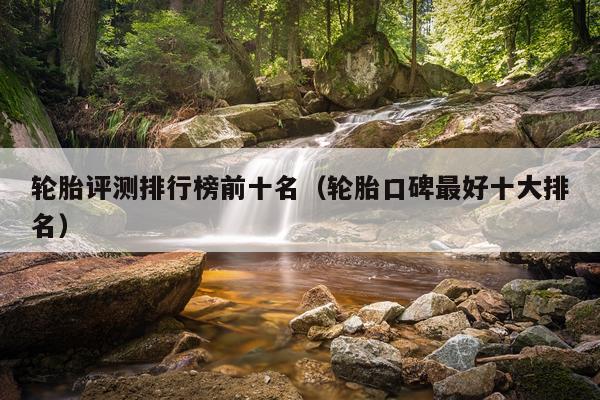 轮胎评测排行榜前十名（轮胎口碑最好十大排名）