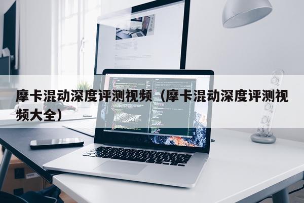 摩卡混动深度评测视频（摩卡混动深度评测视频大全）