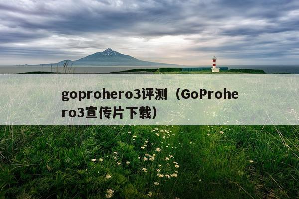 goprohero3评测（GoProhero3宣传片下载）