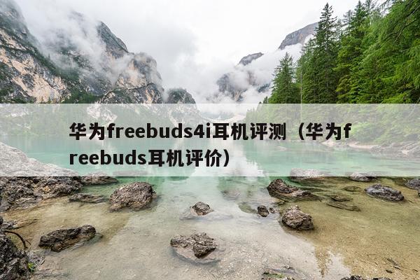 华为freebuds4i耳机评测（华为freebuds耳机评价）