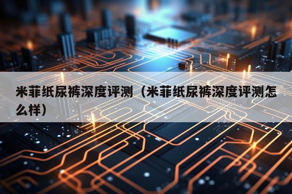 米菲纸尿裤深度评测（米菲纸尿裤深度评测怎么样）