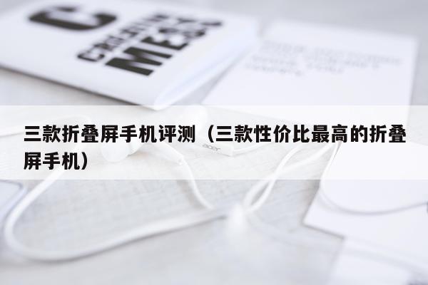 三款折叠屏手机评测（三款性价比最高的折叠屏手机）