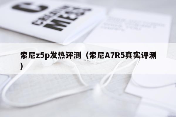 索尼z5p发热评测（索尼A7R5真实评测）