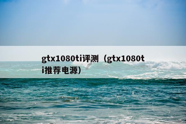 gtx1080ti评测(gtx1080ti推荐电源)