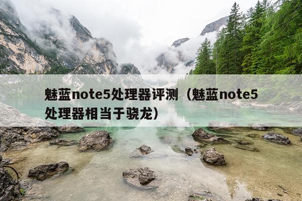 魅蓝note5处理器评测（魅蓝note5处理器相当于骁龙）