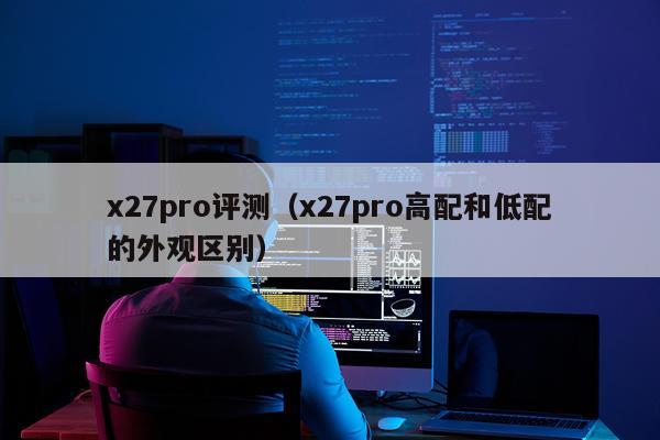 x27pro评测（x27pro高配和低配的外观区别）