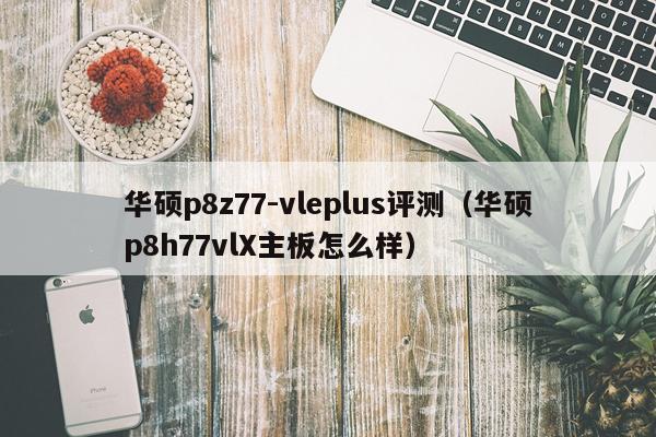 华硕p8z77-vleplus评测(华硕p8h77vlX主板怎么样)
