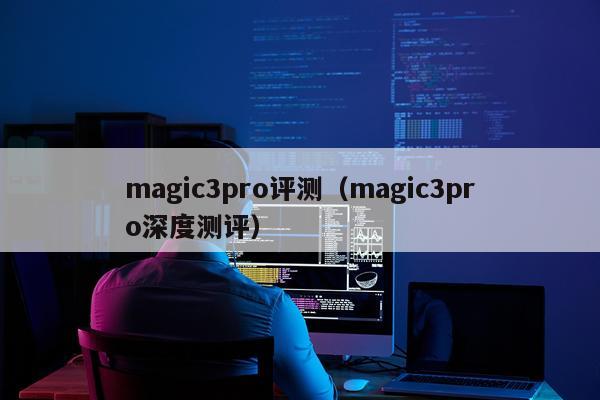 magic3pro评测（magic3pro深度测评）
