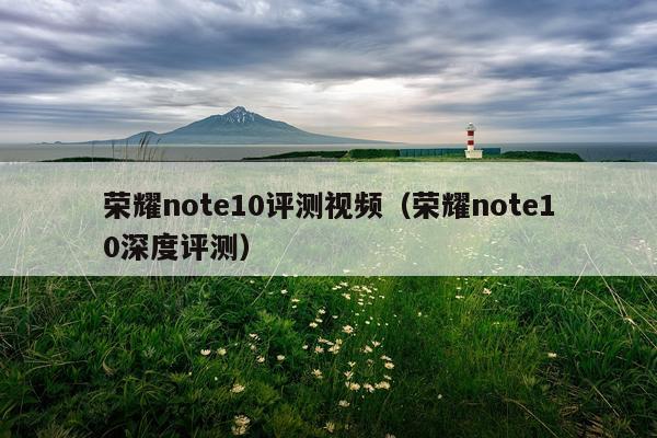 荣耀note10评测视频（荣耀note10深度评测）