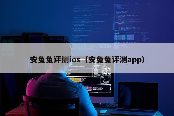 安兔兔评测ios（安兔兔评测app）