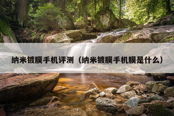 纳米镀膜手机评测(纳米镀膜手机膜是什么)