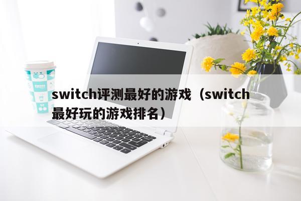 switch评测最好的游戏(switch最好玩的游戏排名)
